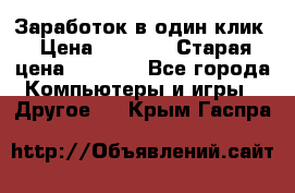 Заработок в один клик › Цена ­ 1 000 › Старая цена ­ 1 000 - Все города Компьютеры и игры » Другое   . Крым,Гаспра